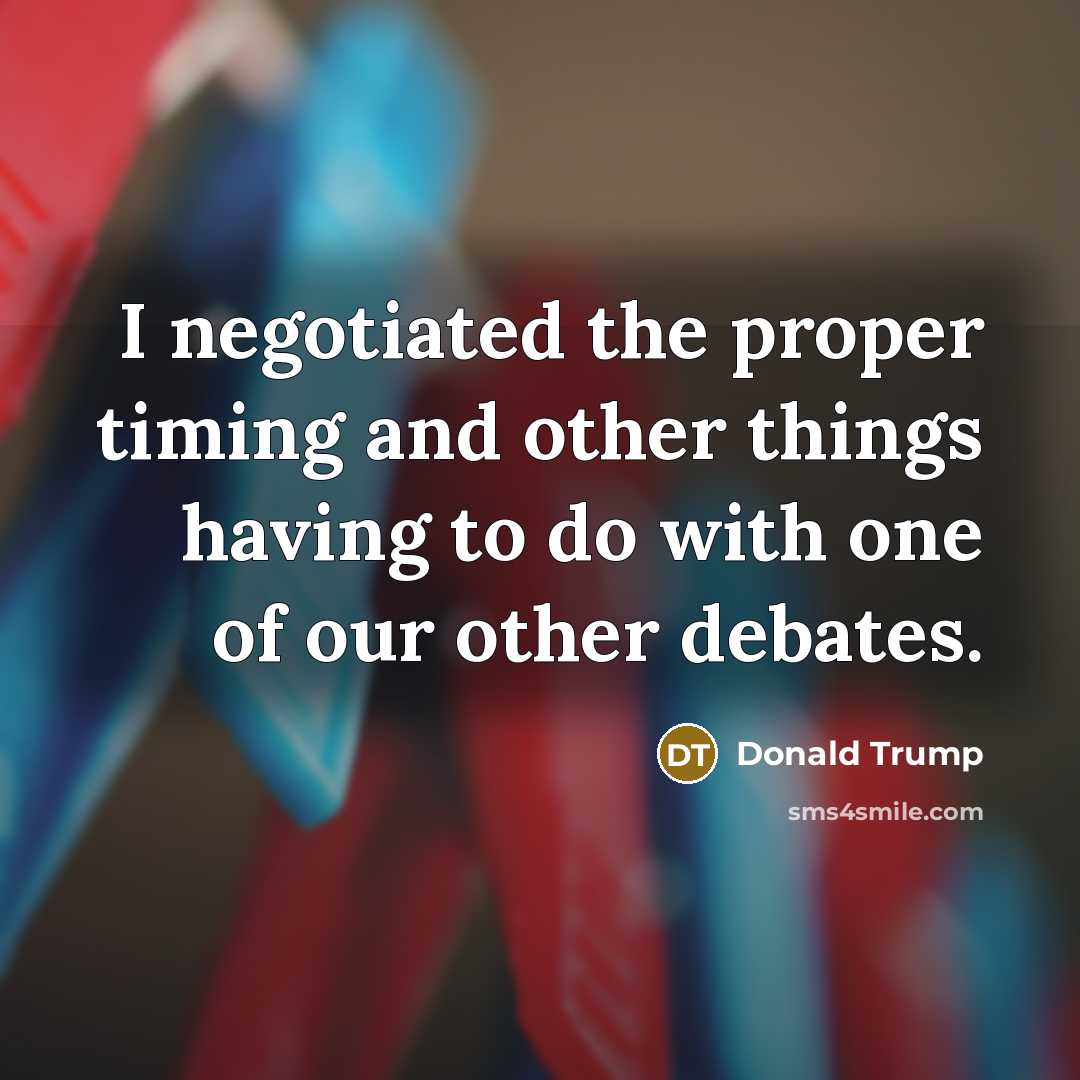 “I negotiated the proper timing and other things having to do with one of our other debates.” quote by Donald Trump