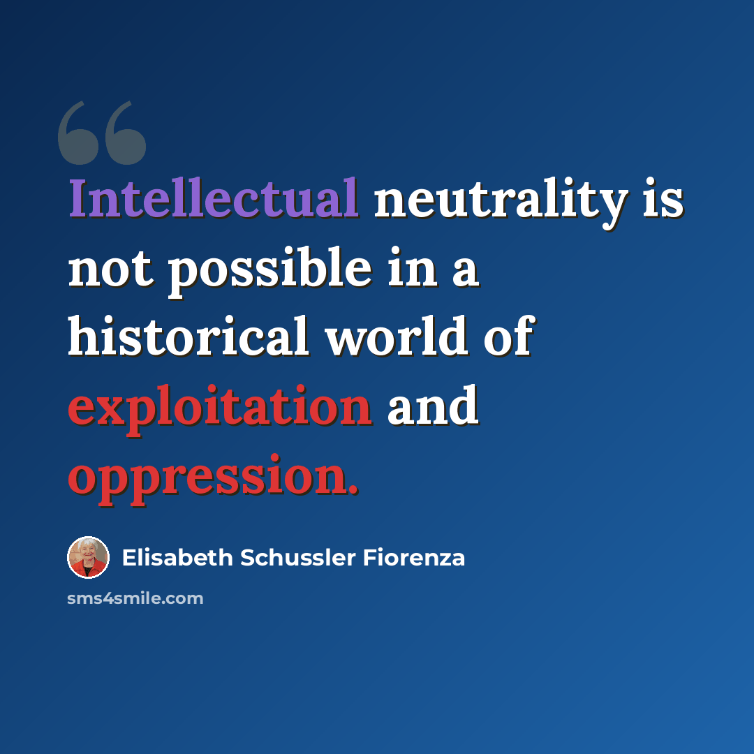 “Intellectual neutrality is not possible in a historical world of exploitation and oppression.” quote by Elisabeth Schussler Fiorenza