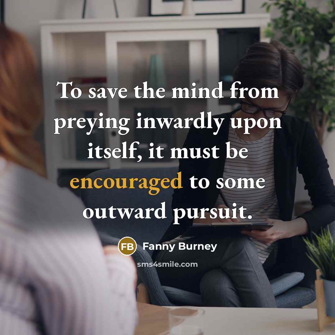 “To save the mind from preying inwardly upon itself, it must be encouraged to some outward pursuit.” quote by Fanny Burney