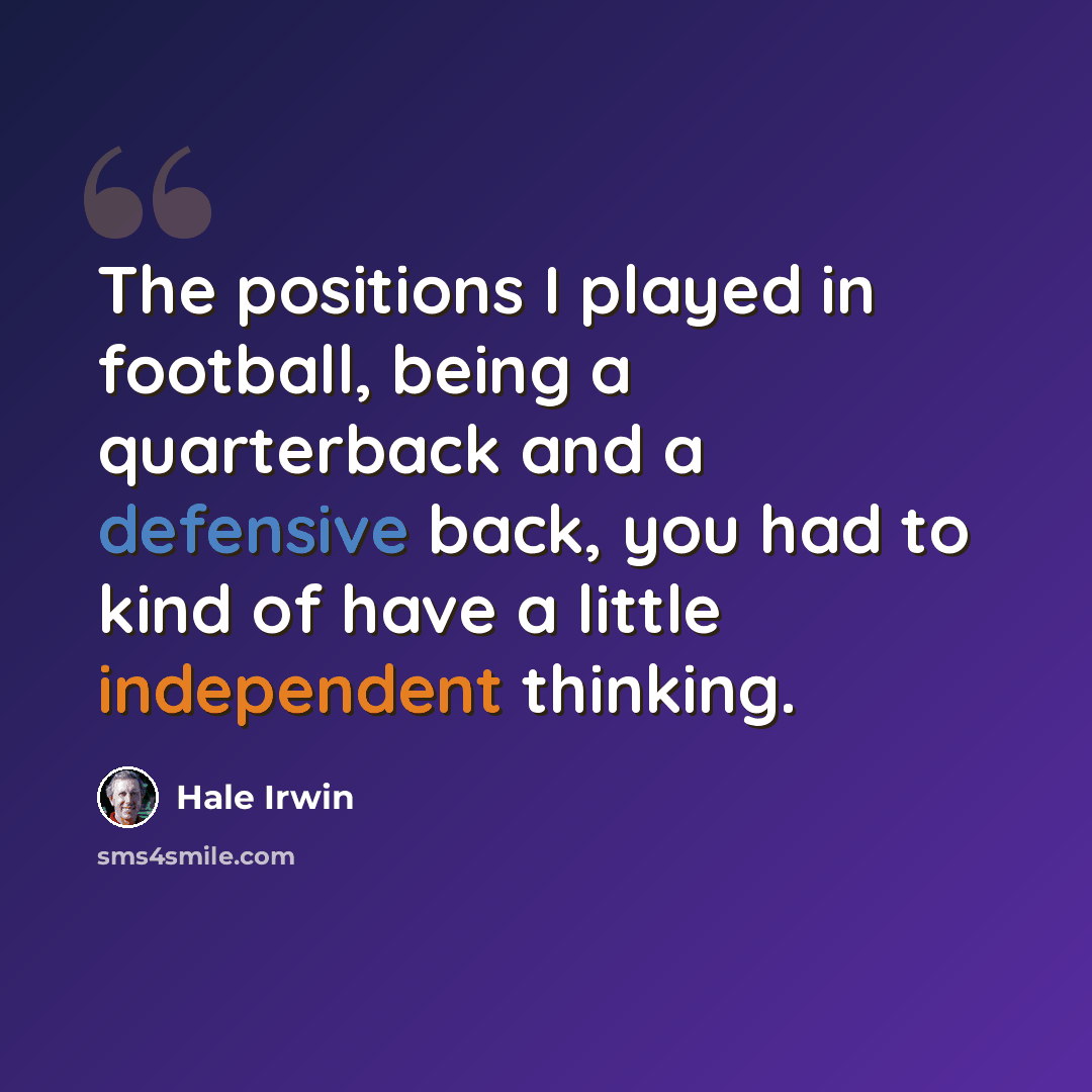 “The positions I played in football, being a quarterback and a defensive back, you had to kind of have a little independent thinking.” quote by Hale Irwin