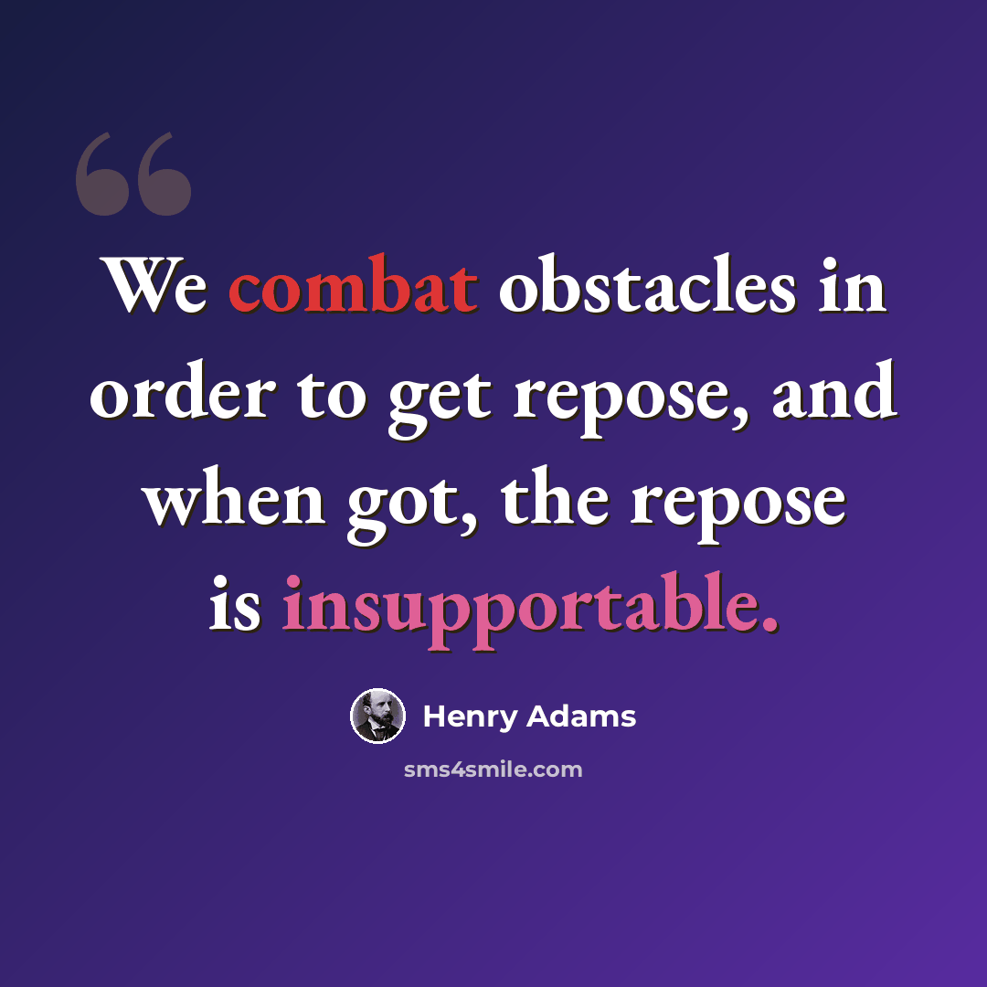 “We combat obstacles in order to get repose, and when got, the repose is insupportable.” quote by Henry Adams