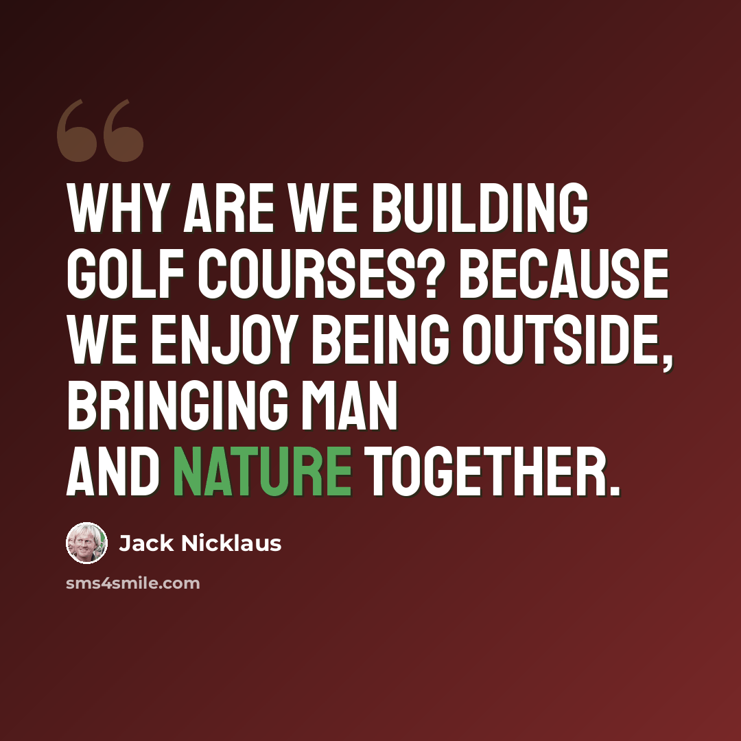 “Why are we building golf courses? Because we enjoy being outside, bringing man and nature together.” quote by Jack Nicklaus