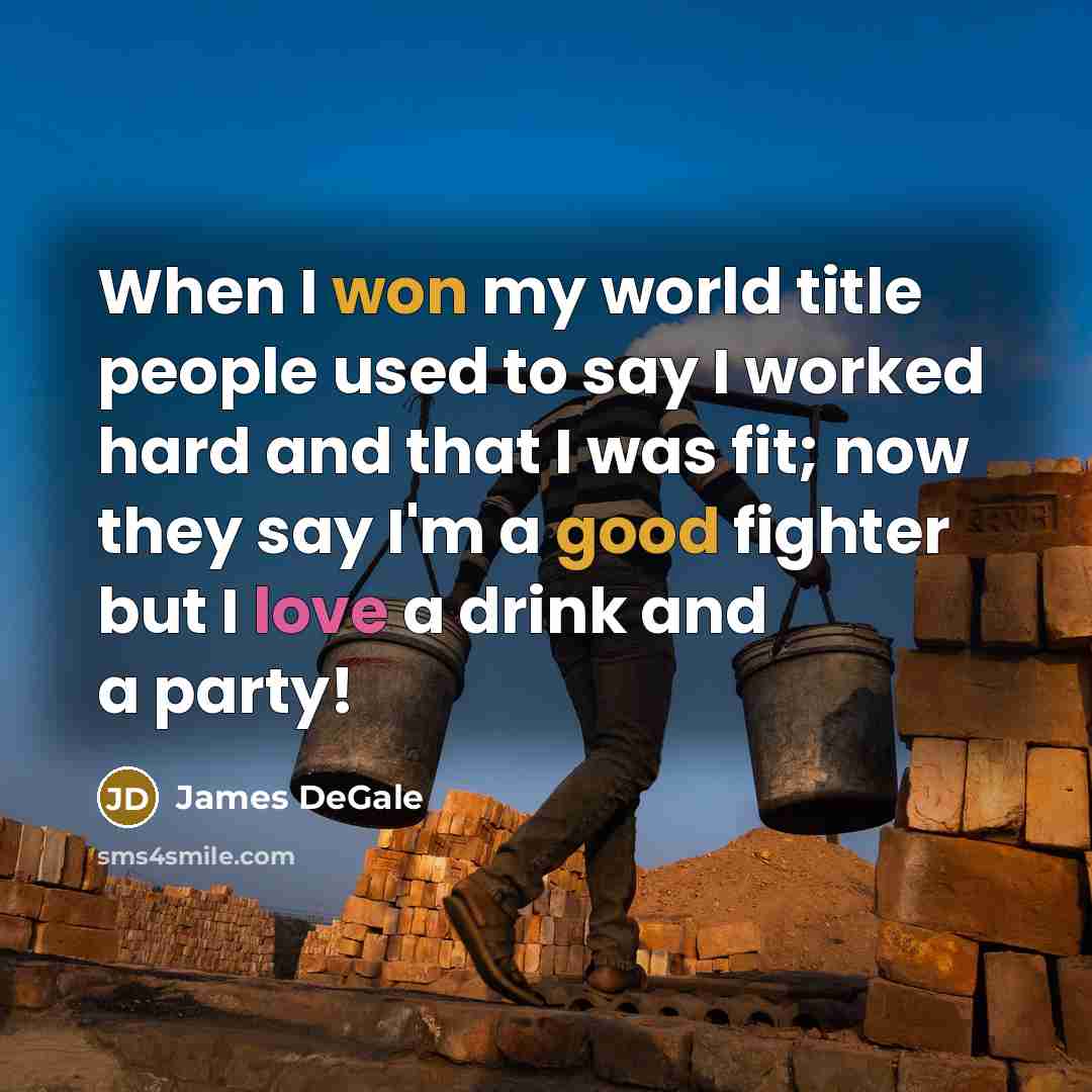 “When I won my world title people used to say I worked hard and that I was fit; now they say I'm a good fighter but I love a drink and a party!” quote by James DeGale