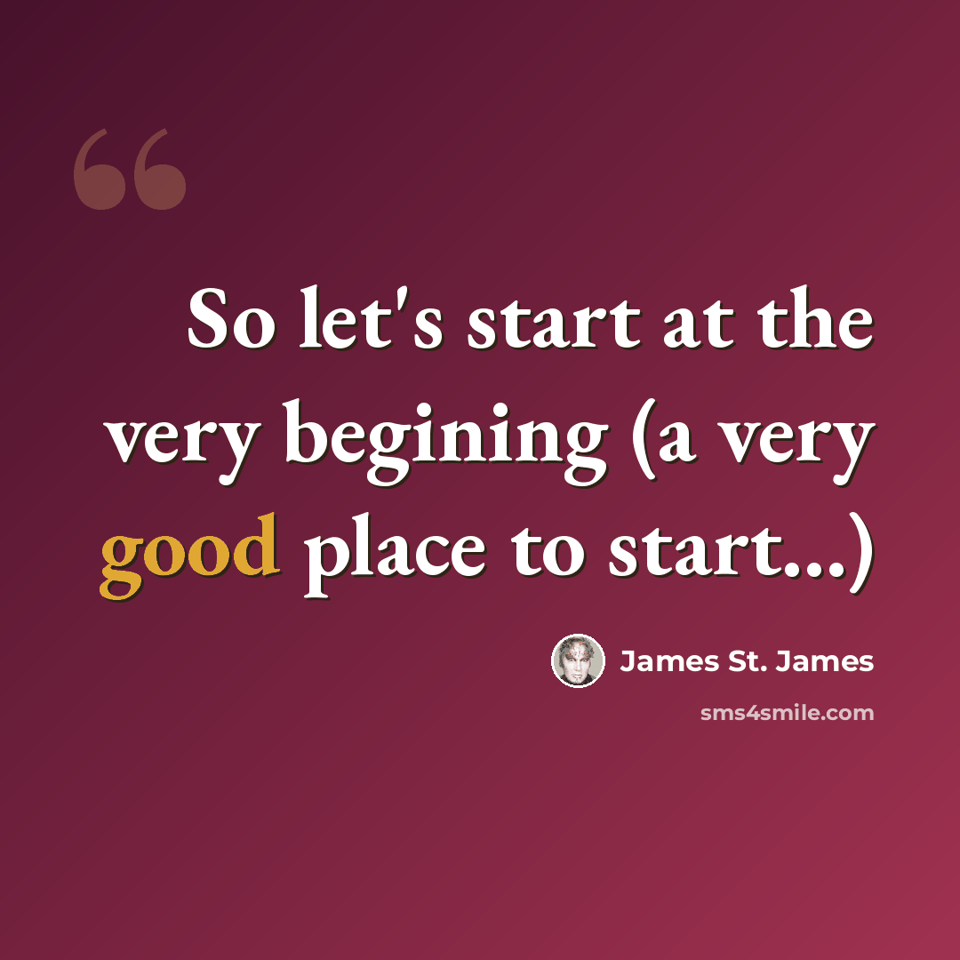 “So let's start at the very begining (a very good place to start...)” quote by James St. James
