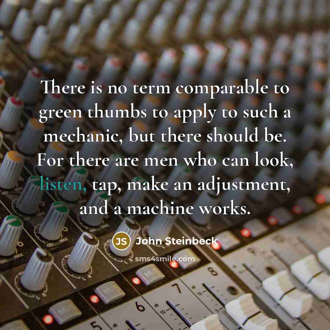 “There is no term comparable to green thumbs to apply to such a mechanic, but there should be. For there are men who can look, listen, tap, make an adjustment, and a machine works.” quote by John Steinbeck