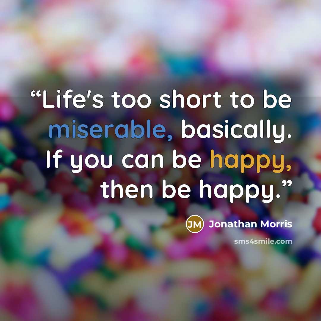 “Life's too short to be miserable, basically. If you can be happy, then be happy.” quote by Jonathan Morris