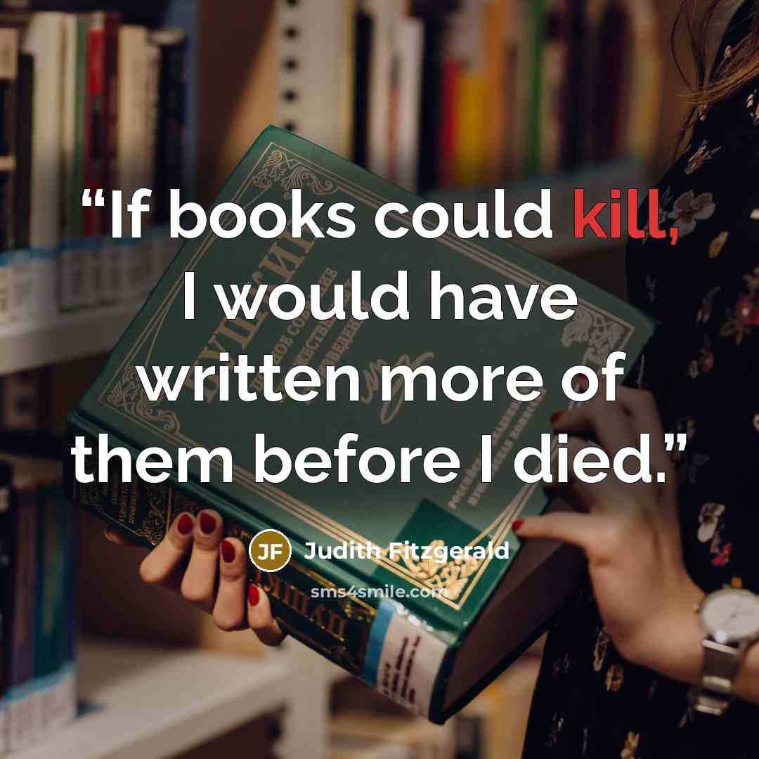 “If books could kill, I would have written more of them before I died.” quote by Judith Fitzgerald