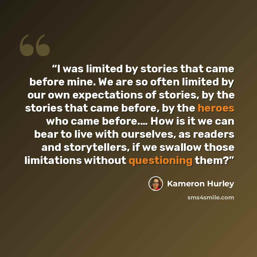 “I was limited by stories that came before mine. We are so often limited by our own expectations of stories, by the stories that came before, by the heroes who came before.… How is it we can bear to live with ourselves, as readers and storytellers, if we swallow those limitations without…” quote by Kameron Hurley