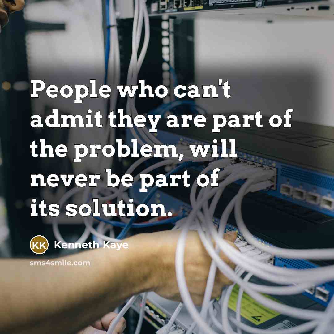 “People who can't admit they are part of the problem, will never be part of its solution.” quote by Kenneth Kaye