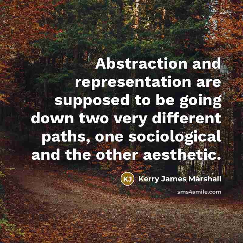“Abstraction and representation are supposed to be going down two very different paths, one sociological and the other aesthetic.” quote by Kerry James Marshall