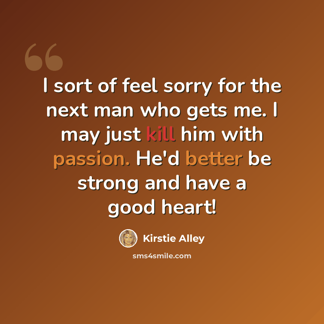 “I sort of feel sorry for the next man who gets me. I may just kill him with passion. He'd better be strong and have a good heart!” quote by Kirstie Alley