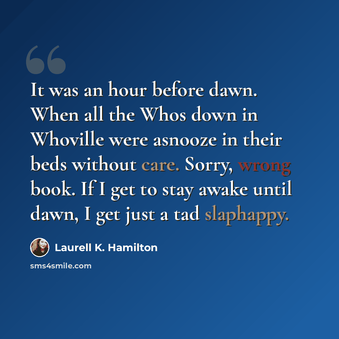 “It was an hour before dawn. When all the Whos down in Whoville were asnooze in their beds without care. Sorry, wrong book. If I get to stay awake until dawn, I get just a tad slaphappy.” quote by Laurell K. Hamilton