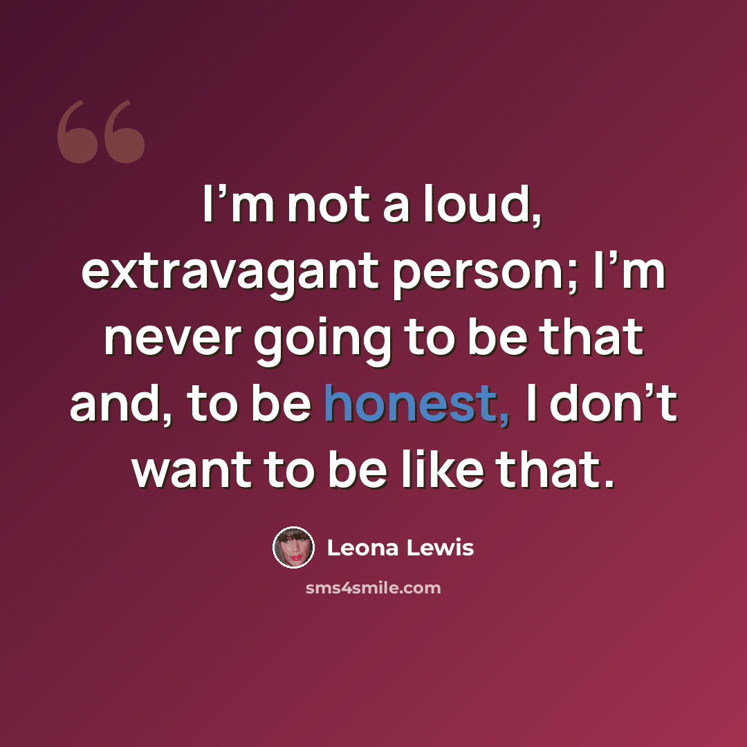“I'm not a loud, extravagant person; I'm never going to be that and, to be honest, I don't want to be like that.” quote by Leona Lewis