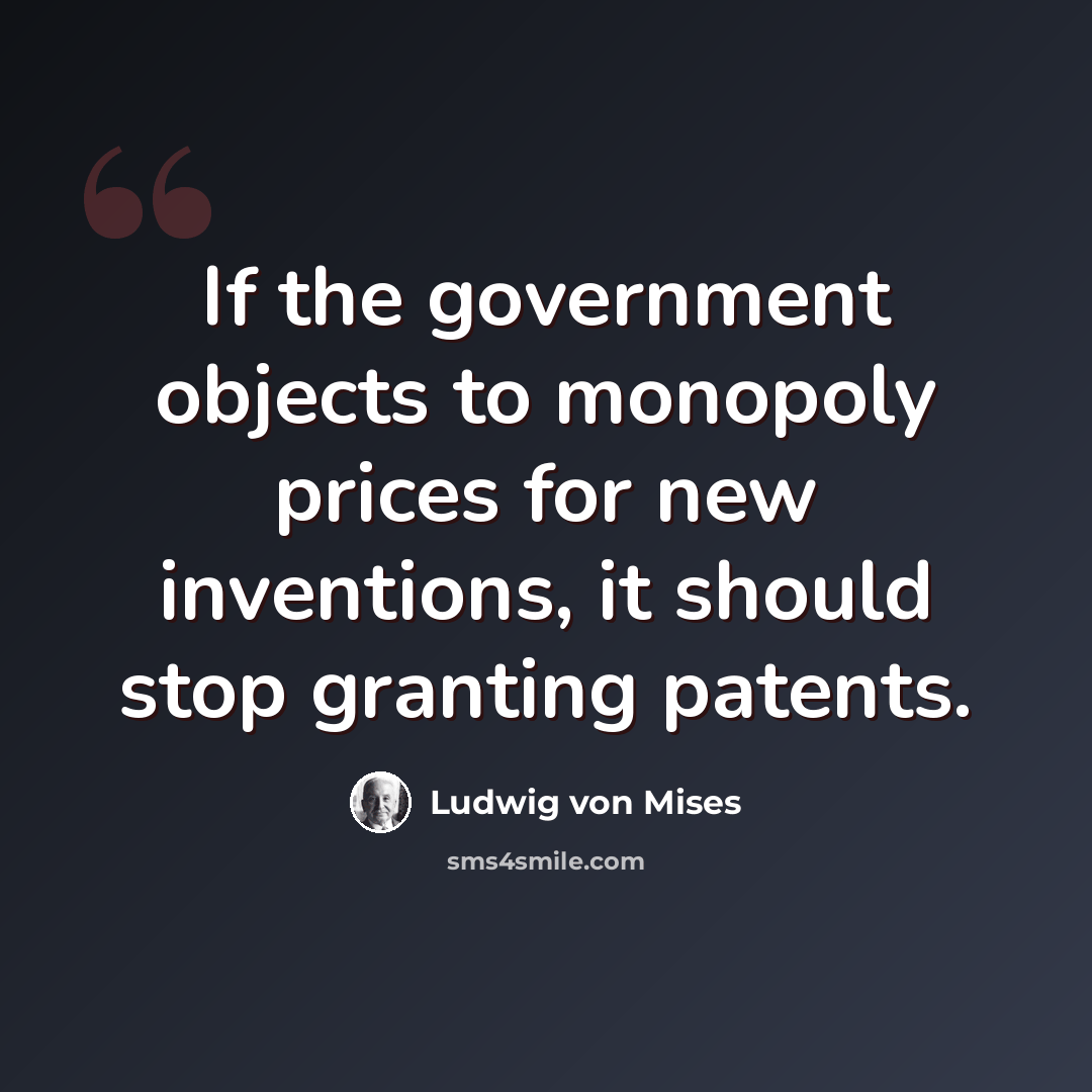 “If the government objects to monopoly prices for new inventions, it should stop granting patents.” quote by Ludwig von Mises
