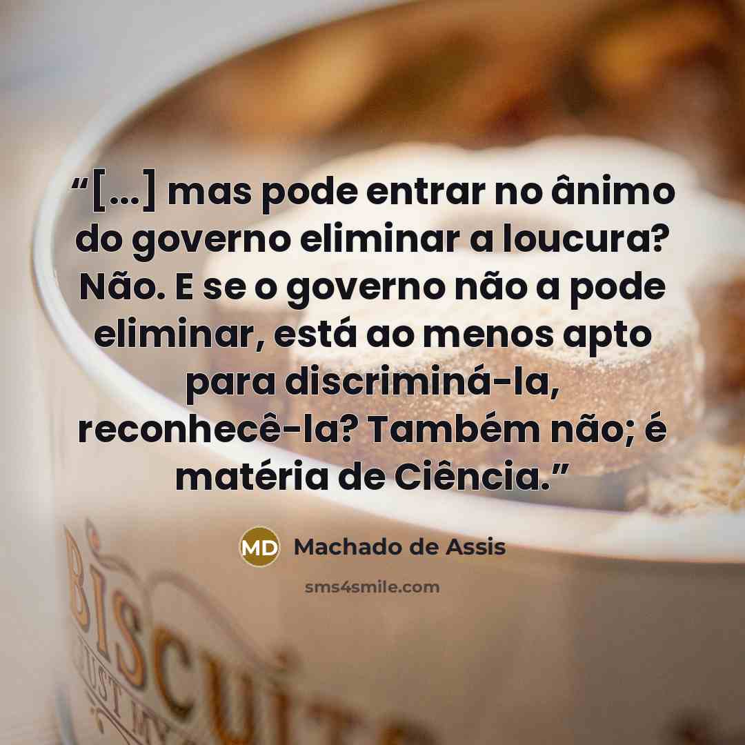 “[...] mas pode entrar no ânimo do governo eliminar a loucura? Não. E se o governo não a pode eliminar, está ao menos apto para discriminá-la, reconhecê-la? Também não; é matéria de Ciência.” quote by Machado de Assis