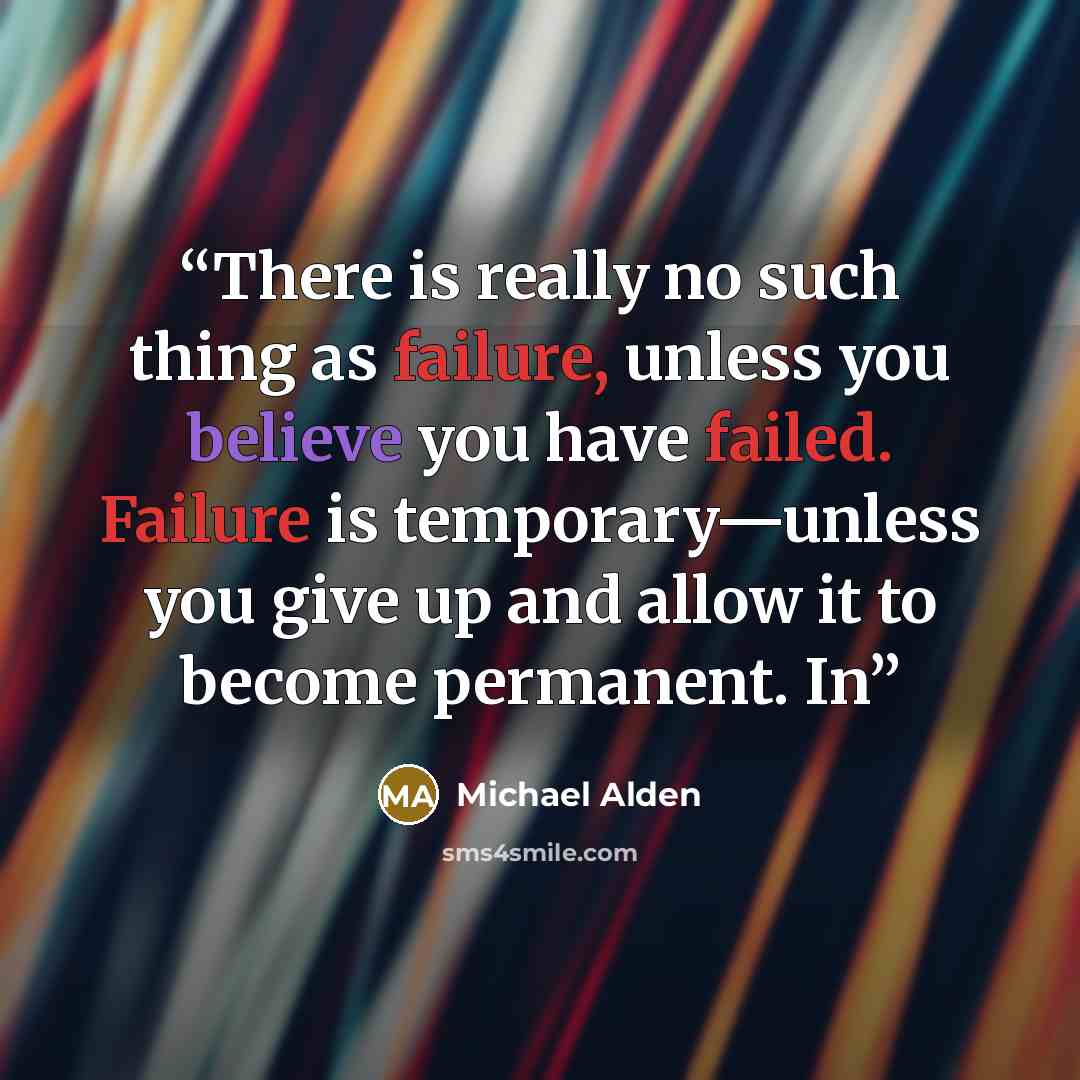 “There is really no such thing as failure, unless you believe you have failed. Failure is temporary—unless you give up and allow it to become permanent. In” quote by Michael Alden