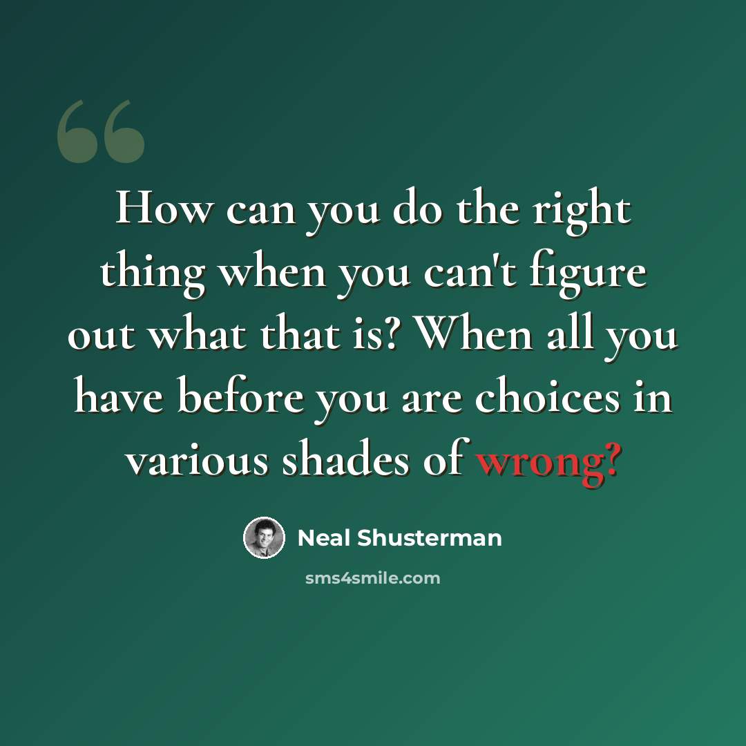 “How can you do the right thing when you can't figure out what that is? When all you have before you are choices in various shades of wrong?” quote by Neal Shusterman
