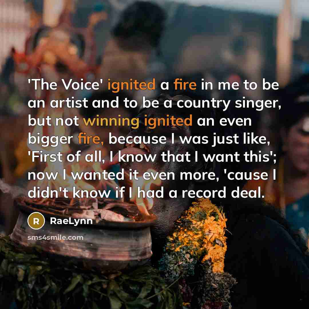 “'The Voice' ignited a fire in me to be an artist and to be a country singer, but not winning ignited an even bigger fire, because I was just like, 'First of all, I know that I want this'; now I wanted it even more, 'cause I didn't know if I had a record deal.” quote by RaeLynn