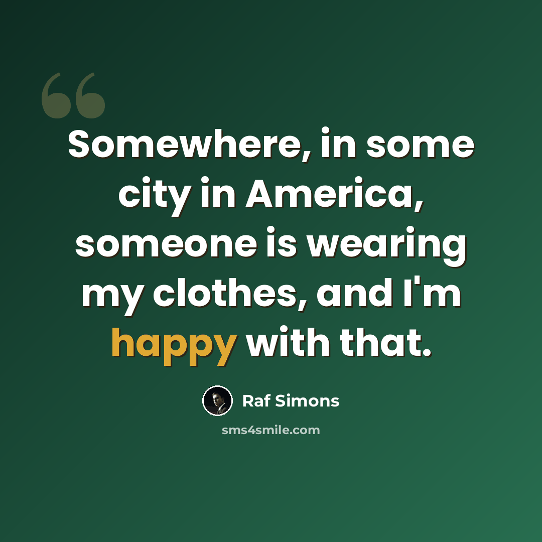 “Somewhere, in some city in America, someone is wearing my clothes, and I'm happy with that.” quote by Raf Simons
