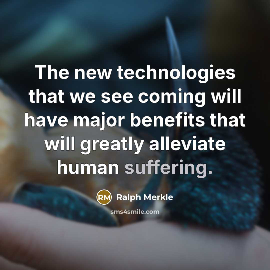 “The new technologies that we see coming will have major benefits that will greatly alleviate human suffering.” quote by Ralph Merkle