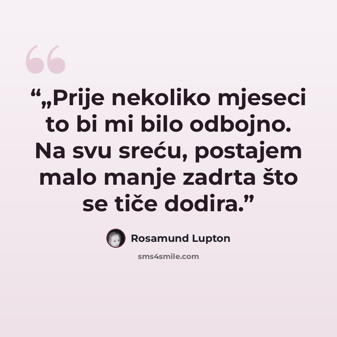 “„Prije nekoliko mjeseci to bi mi bilo odbojno. Na svu sreću, postajem malo manje zadrta što se tiče dodira.” quote by Rosamund Lupton