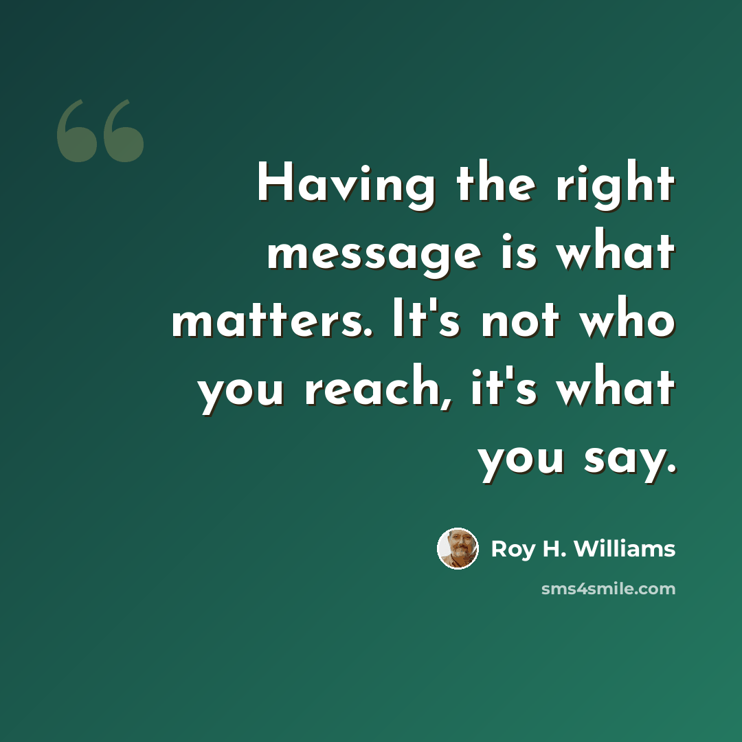 “Having the right message is what matters. It's not who you reach, it's what you say.” quote by Roy H. Williams