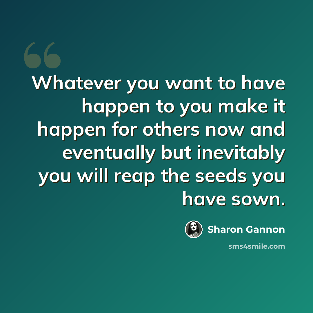 “Whatever you want to have happen to you make it happen for others now and eventually but inevitably you will reap the seeds you have sown.” quote by Sharon Gannon