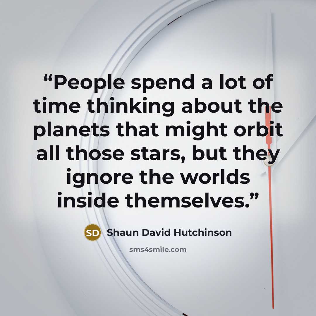 “People spend a lot of time thinking about the planets that might orbit all those stars, but they ignore the worlds inside themselves.” quote by Shaun David Hutchinson