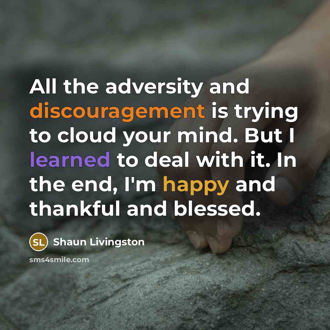 “All the adversity and discouragement is trying to cloud your mind. But I learned to deal with it. In the end, I'm happy and thankful and blessed.” quote by Shaun Livingston