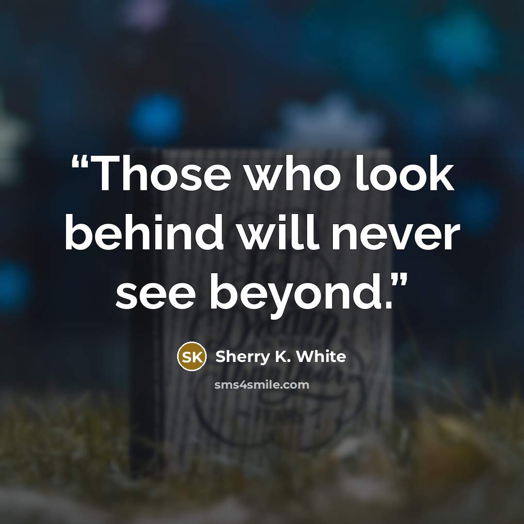 “Those who look behind will never see beyond.” quote by Sherry K. White