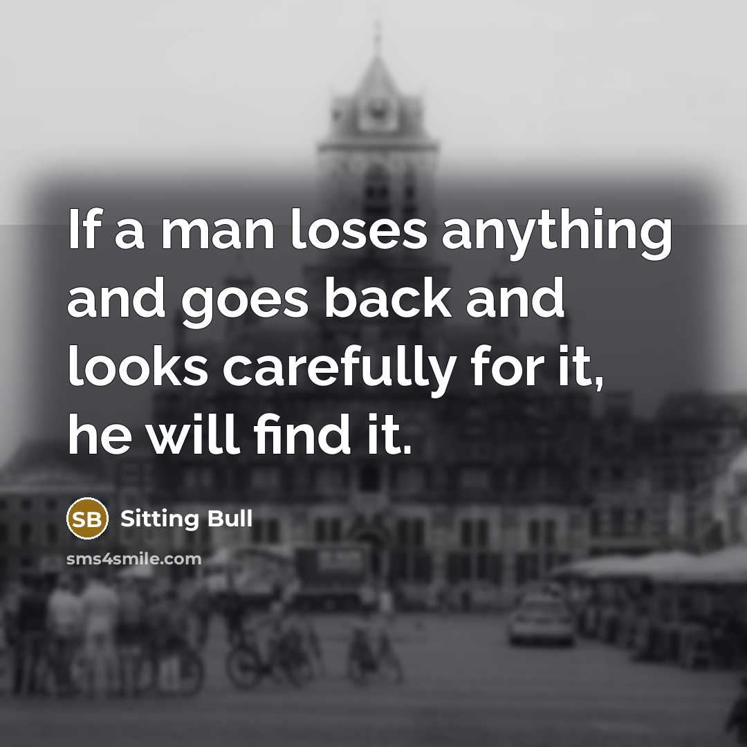 “If a man loses anything and goes back and looks carefully for it, he will find it.” quote by Sitting Bull