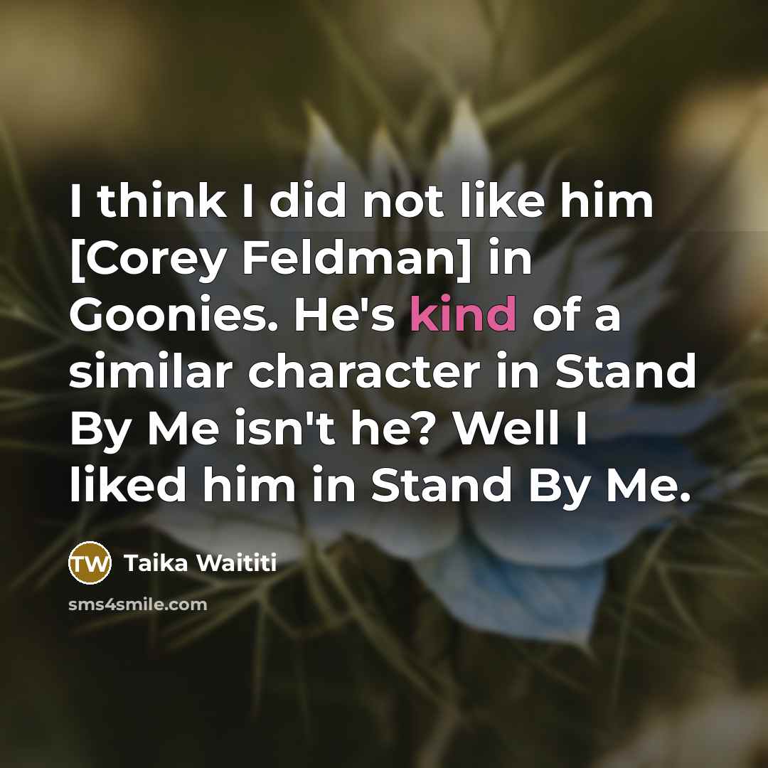 “I think I did not like him [Corey Feldman] in Goonies. He's kind of a similar character in Stand By Me isn't he? Well I liked him in Stand By Me.” quote by Taika Waititi