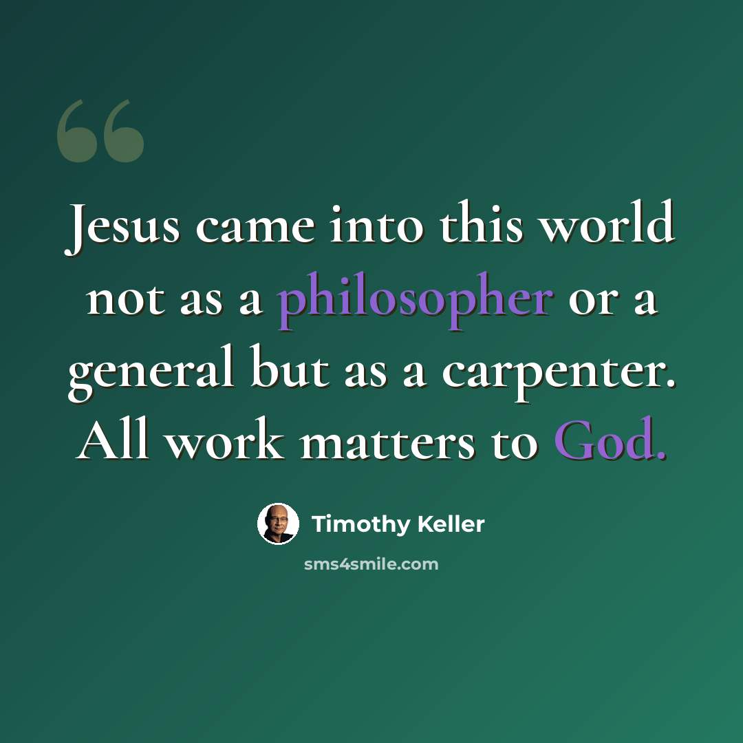 “Jesus came into this world not as a philosopher or a general but as a carpenter. All work matters to God.” quote by Timothy Keller