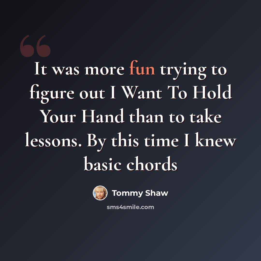 “It was more fun trying to figure out I Want To Hold Your Hand than to take lessons. By this time I knew basic chords” quote by Tommy Shaw