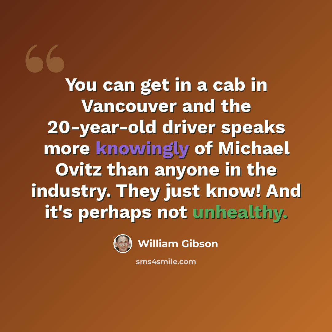 “You can get in a cab in Vancouver and the 20-year-old driver speaks more knowingly of Michael Ovitz than anyone in the industry. They just know! And it's perhaps not unhealthy.” quote by William Gibson