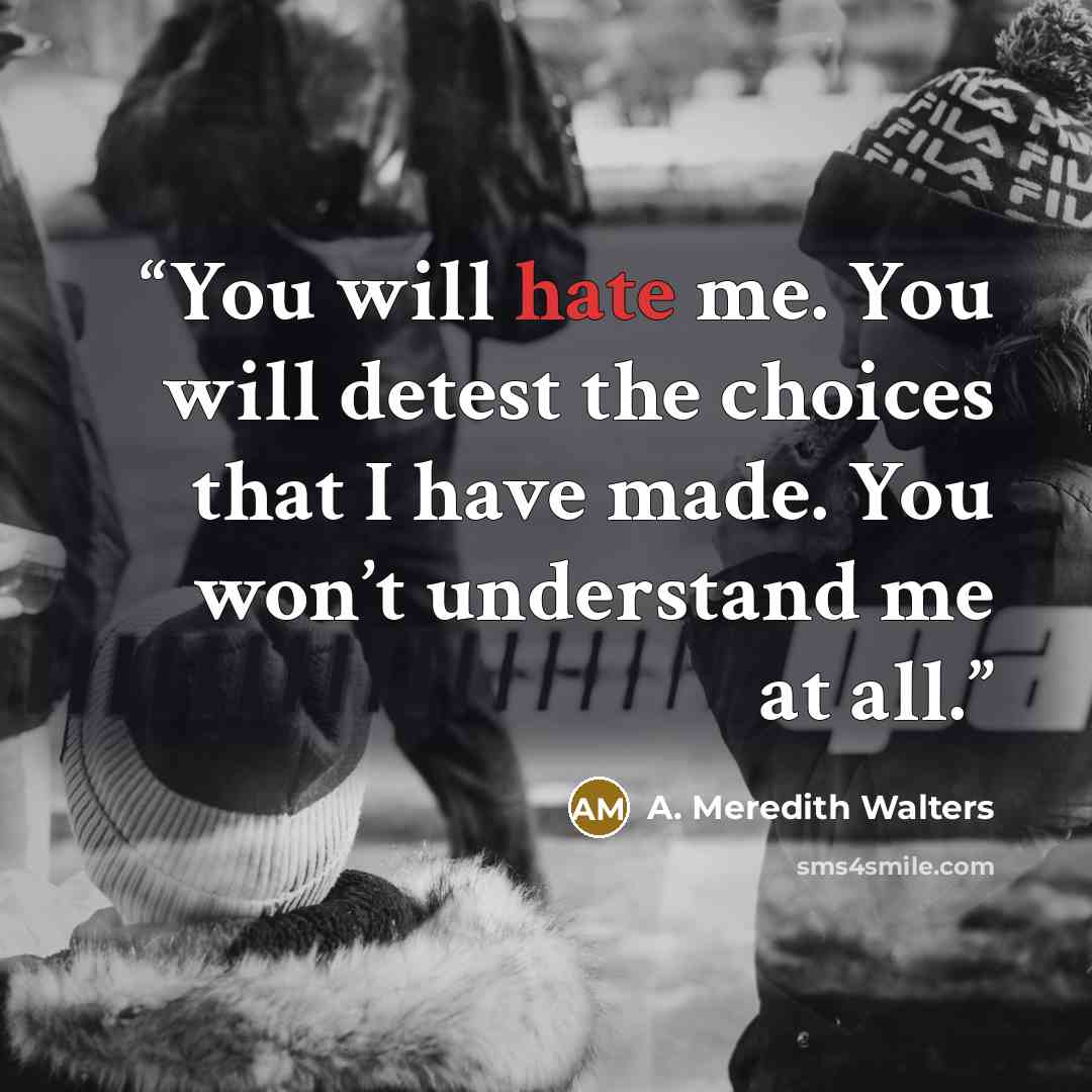 “You will hate me. You will detest the choices that I have made. You won’t understand me at all.” quote by A. Meredith Walters