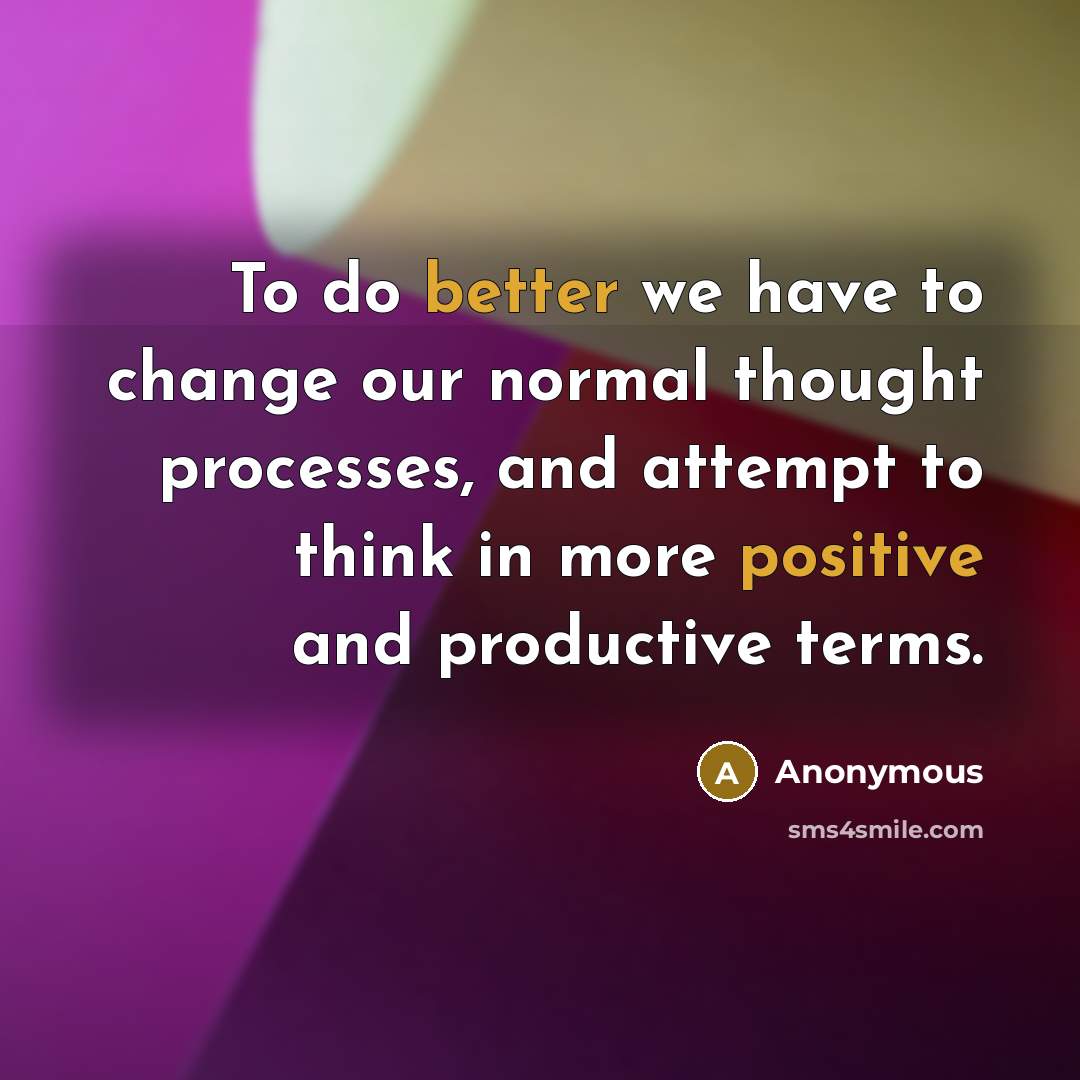 “To do better we have to change our normal thought processes, and attempt to think in more positive and productive terms.” quote by Anonymous