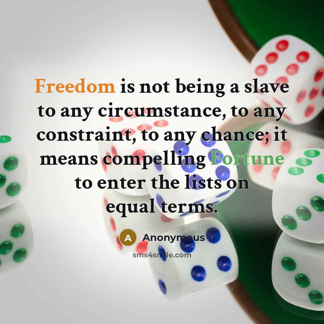 “Freedom is not being a slave to any circumstance, to any constraint, to any chance; it means compelling Fortune to enter the lists on equal terms.” quote by Anonymous