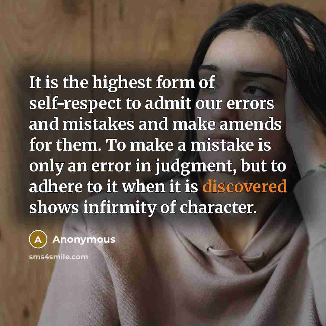 “It is the highest form of self-respect to admit our errors and mistakes and make amends for them. To make a mistake is only an error in judgment, but to adhere to it when it is discovered shows infirmity of character.” quote by Anonymous