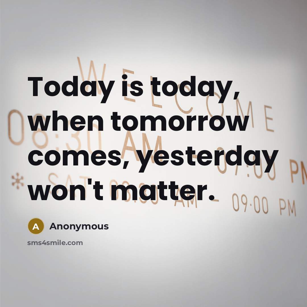 “Today is today, when tomorrow comes, yesterday won't matter.” quote by Anonymous