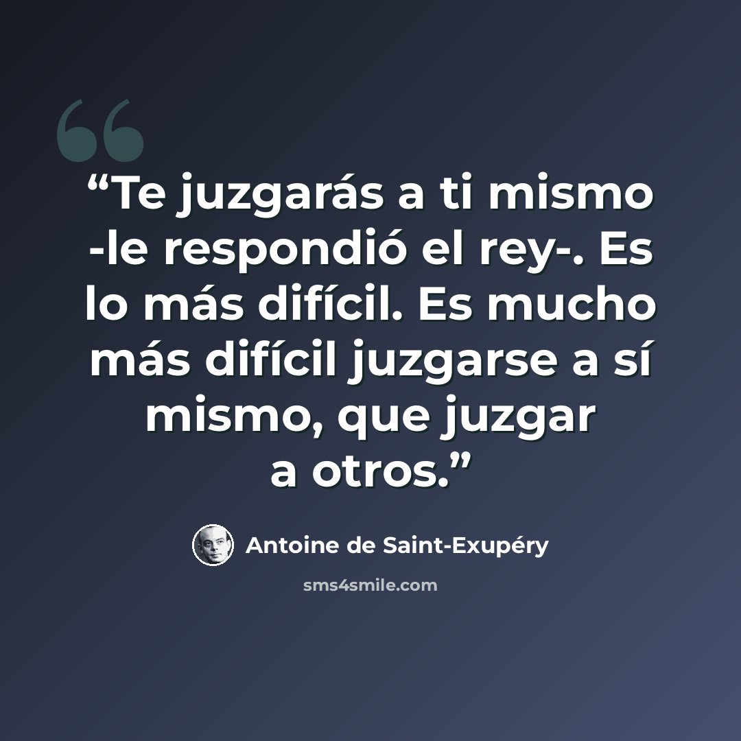 “Te juzgarás a ti mismo -le respondió el rey-. Es lo más difícil. Es mucho más difícil juzgarse a sí mismo, que juzgar a otros.” quote by Antoine de Saint-Exupéry