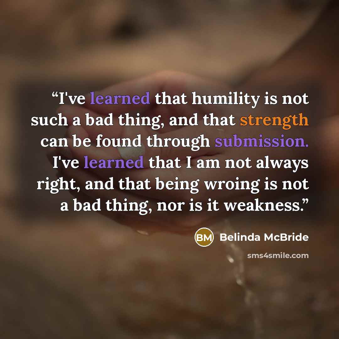 “I've learned that humility is not such a bad thing, and that strength can be found through submission. I've learned that I am not always right, and that being wroing is not a bad thing, nor is it weakness.” quote by Belinda McBride