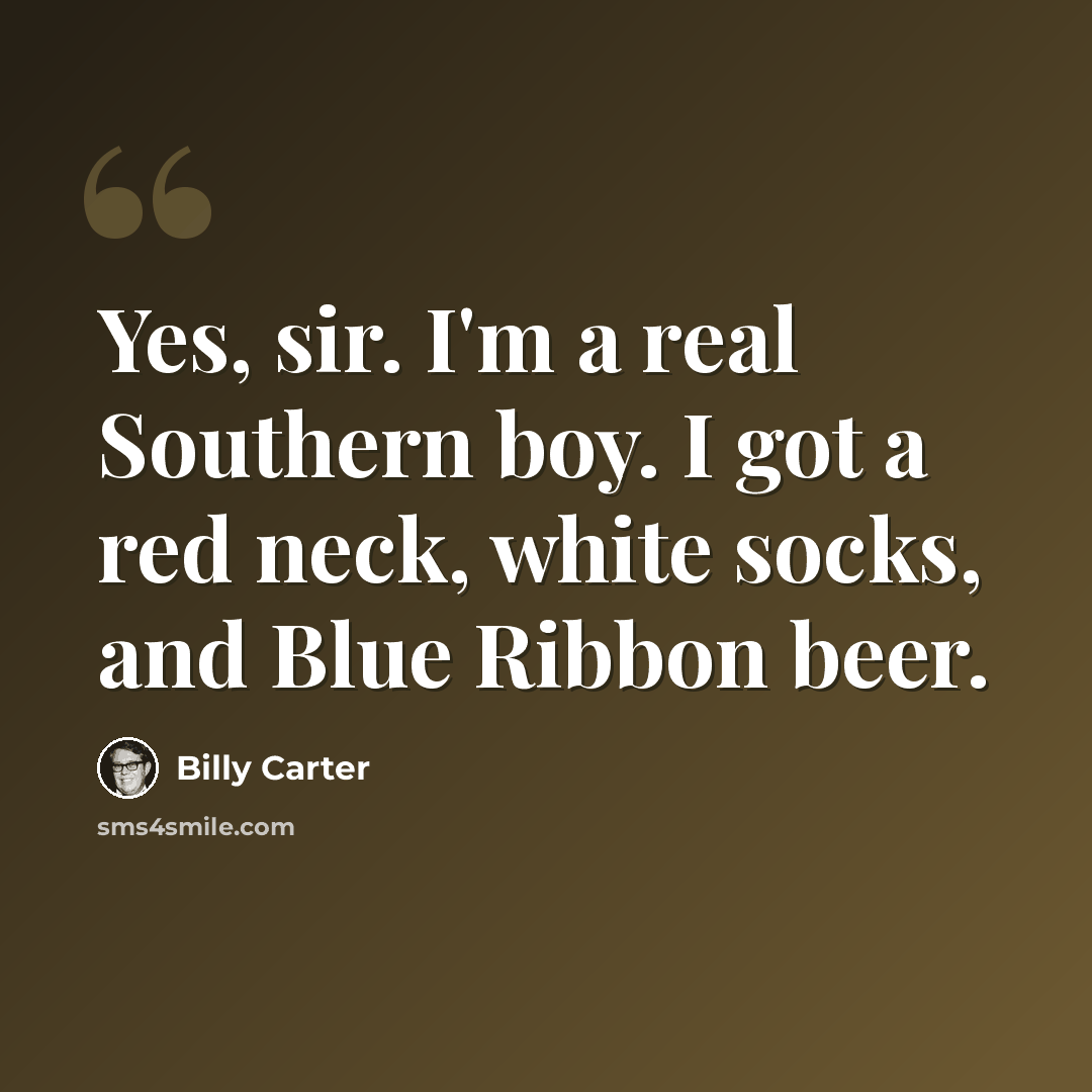 “Yes, sir. I'm a real Southern boy. I got a red neck, white socks, and Blue Ribbon beer.” quote by Billy Carter