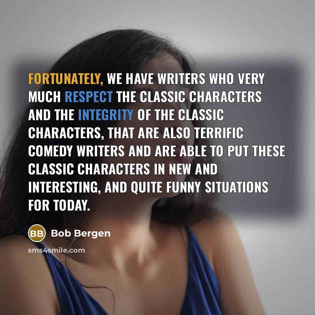 “Fortunately, we have writers who very much respect the classic characters and the integrity of the classic characters, that are also terrific comedy writers and are able to put these classic characters in new and interesting, and quite funny situations for today.” quote by Bob Bergen