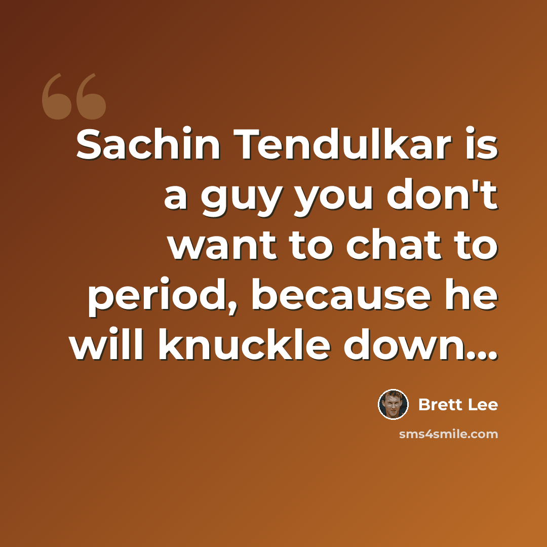 “Sachin Tendulkar is a guy you don't want to chat to period, because he will knuckle down...” quote by Brett Lee