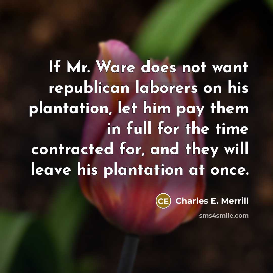“If Mr. Ware does not want republican laborers on his plantation, let him pay them in full for the time contracted for, and they will leave his plantation at once.” quote by Charles E. Merrill