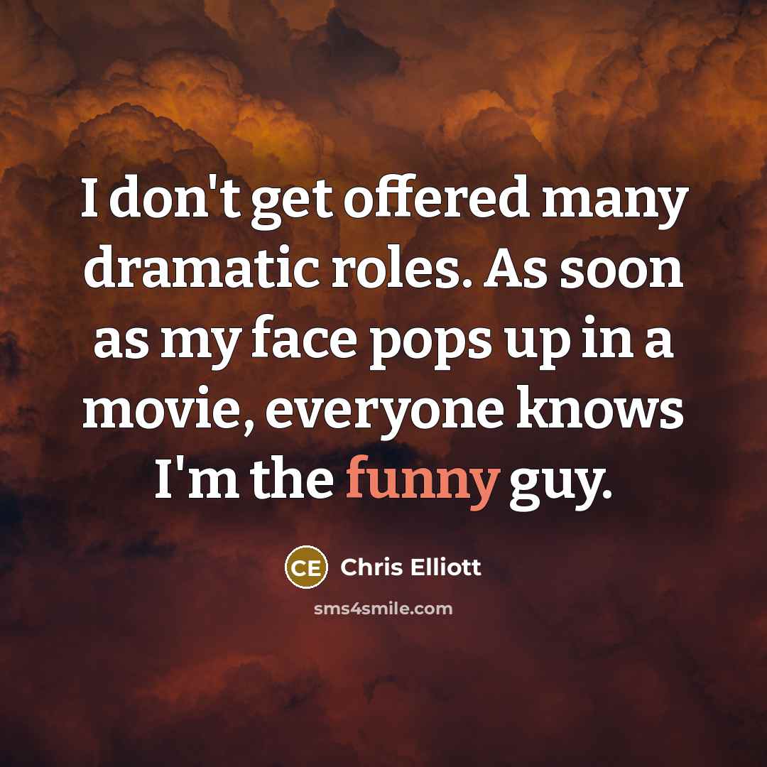 “I don't get offered many dramatic roles. As soon as my face pops up in a movie, everyone knows I'm the funny guy.” quote by Chris Elliott