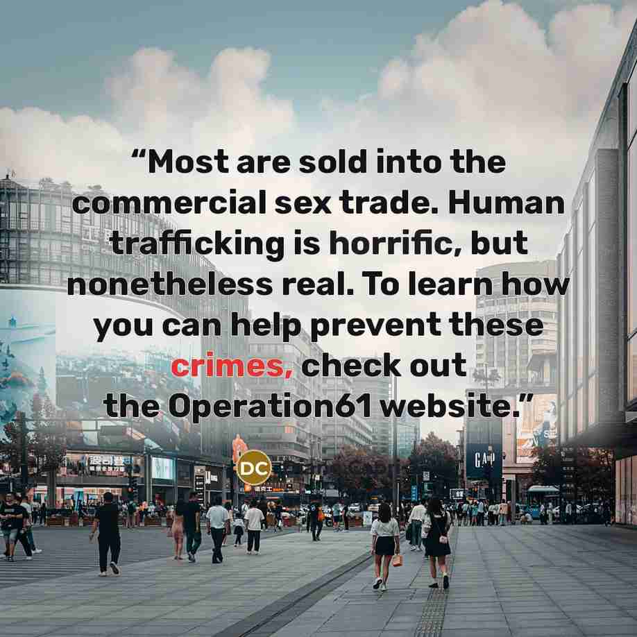 “Most are sold into the commercial sex trade. Human trafficking is horrific, but nonetheless real. To learn how you can help prevent these crimes, check out the Operation61 website.” quote by Diane Capri