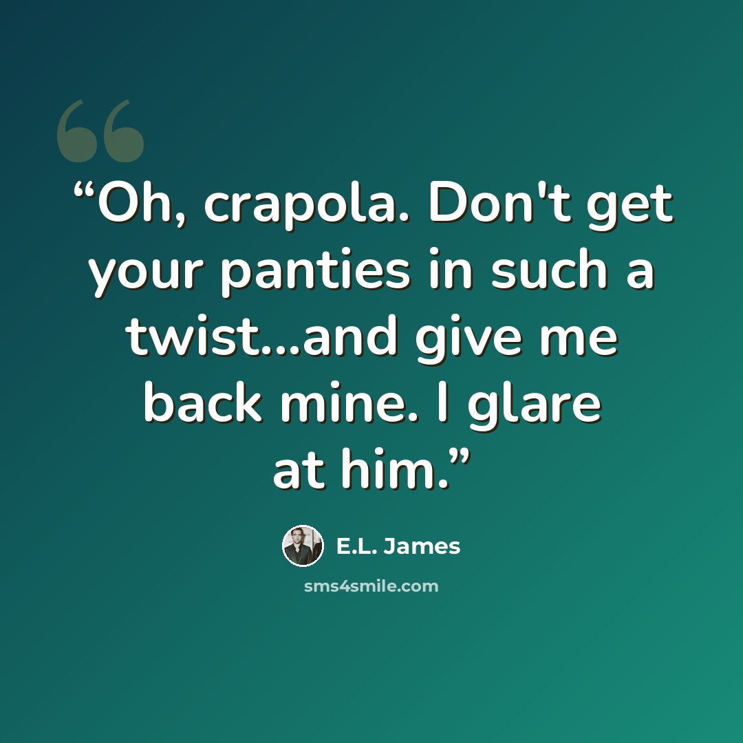 “Oh, crapola. Don't get your panties in such a twist...and give me back mine. I glare at him.” quote by E.L. James