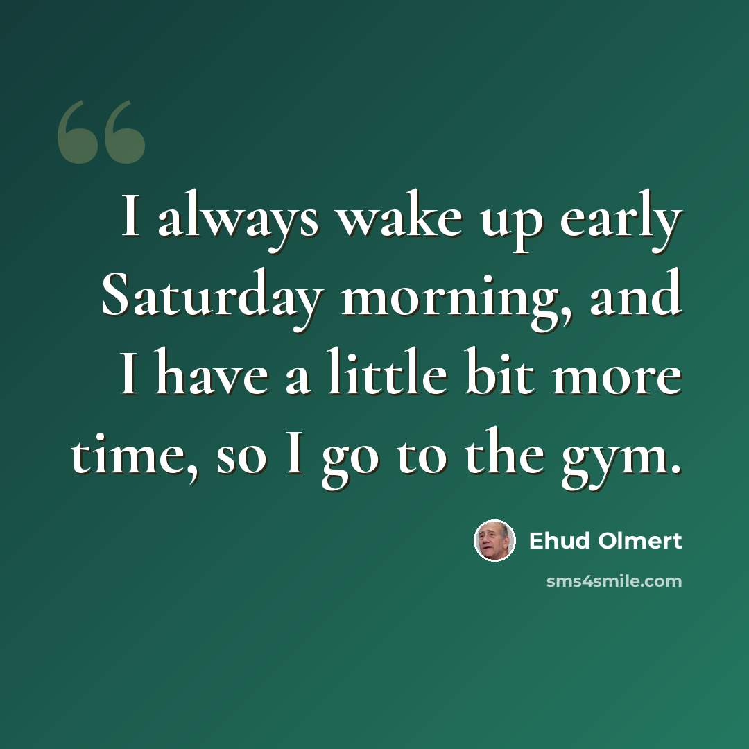 “I always wake up early Saturday morning, and I have a little bit more time, so I go to the gym.” quote by Ehud Olmert